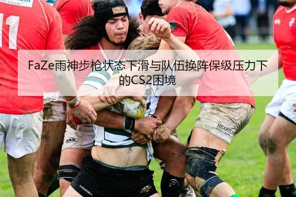 FaZe雨神步枪状态下滑与队伍换阵保级压力下的CS2困境