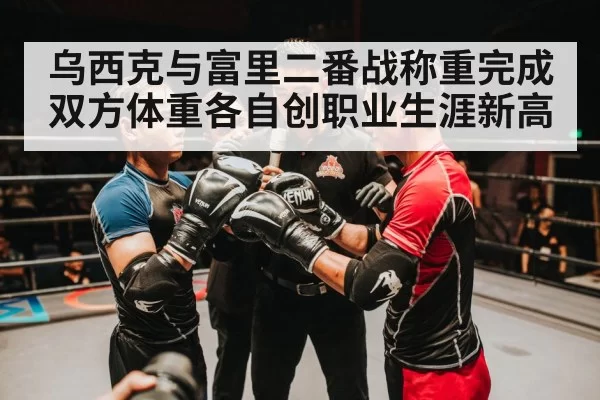 乌西克与富里二番战称重完成 双方体重各自创职业生涯新高
