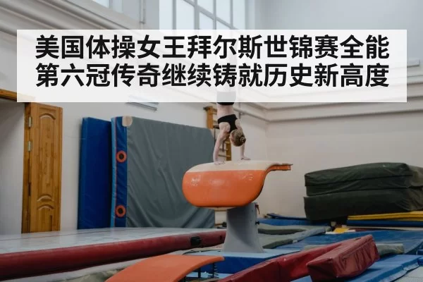 美国体操女王拜尔斯世锦赛全能第六冠传奇继续铸就历史新高度