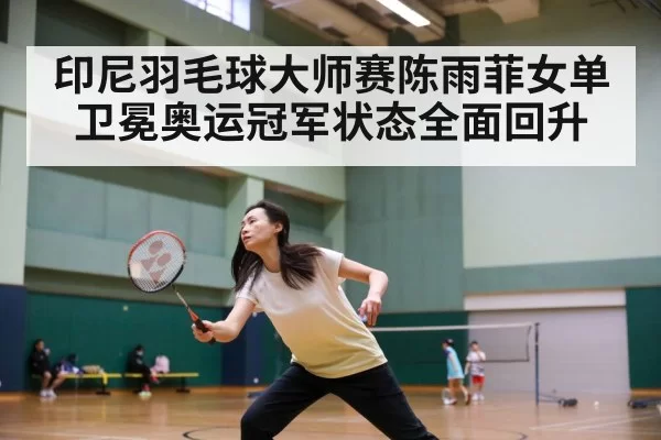 印尼羽毛球大师赛陈雨菲女单卫冕奥运冠军状态全面回升